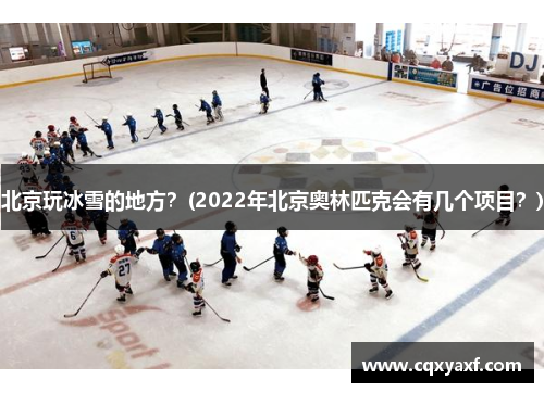 北京玩冰雪的地方？(2022年北京奥林匹克会有几个项目？)